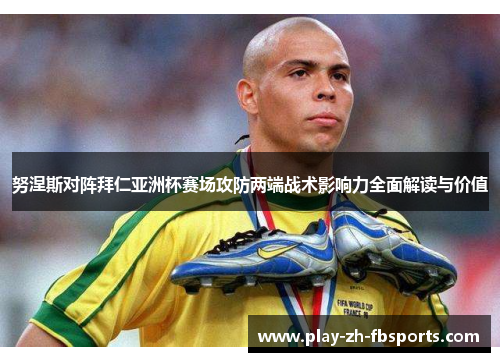 努涅斯对阵拜仁亚洲杯赛场攻防两端战术影响力全面解读与价值