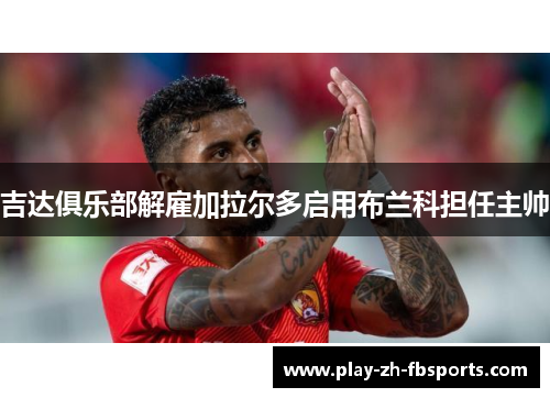 吉达俱乐部解雇加拉尔多启用布兰科担任主帅