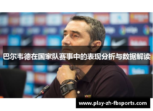 巴尔韦德在国家队赛事中的表现分析与数据解读