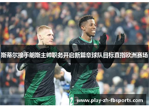 斯蒂尔接手朗斯主帅职务开启新篇章球队目标直指欧洲赛场