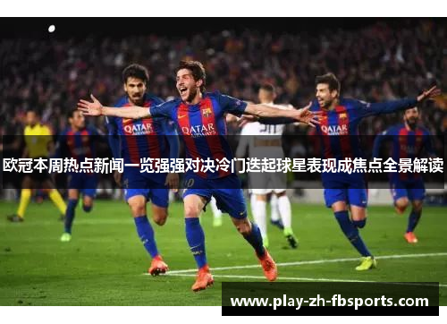 欧冠本周热点新闻一览强强对决冷门迭起球星表现成焦点全景解读