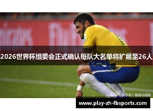 2026世界杯组委会正式确认每队大名单将扩展至26人