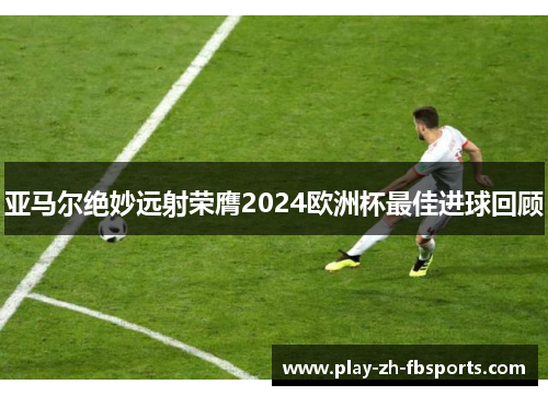 亚马尔绝妙远射荣膺2024欧洲杯最佳进球回顾