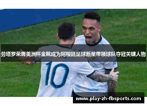 劳塔罗荣膺美洲杯金靴成为阿根廷足球新星带领球队夺冠关键人物